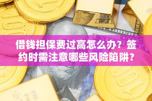 济南借钱担保费过高怎么办？签约时需注意哪些风险陷阱？