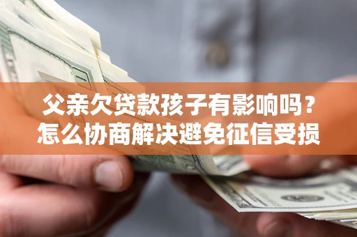 济南父亲欠贷款孩子有影响吗？怎么协商解决避免征信受损？