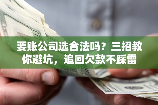 济南要账公司选合法吗？三招教你避坑，追回欠款不踩雷