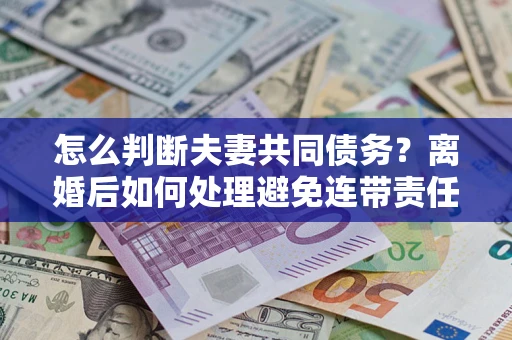 济南怎么判断夫妻共同债务？离婚后如何处理避免连带责任？