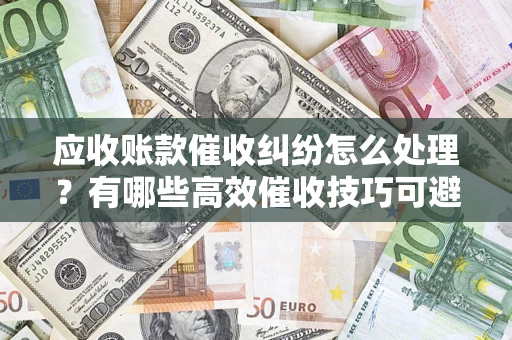 济南应收账款催收纠纷怎么处理？有哪些高效催收技巧可避免坏账？