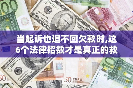 济南当起诉也追不回欠款时,这6个法律招数才是真正的救命稻草