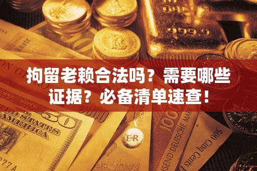 济南拘留老赖合法吗？需要哪些证据？必备清单速查！