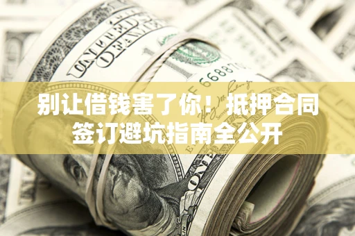 济南别让借钱害了你！抵押合同签订避坑指南全公开