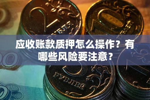济南应收账款质押怎么操作？有哪些风险要注意？