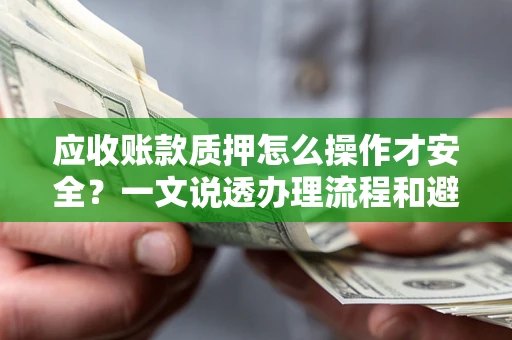 济南应收账款质押怎么操作才安全？一文说透办理流程和避险绝招